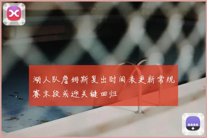 湖人队詹姆斯复出时间表更新常规赛末段或迎关键回归