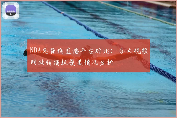 NBA免费线直播平台对比：各大视频网站转播权覆盖情况分析