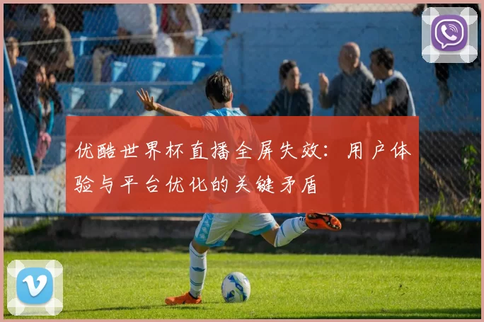 优酷世界杯直播全屏失效：用户体验与平台优化的关键矛盾