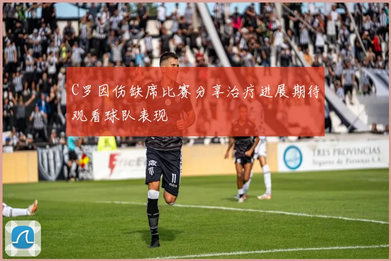 C罗因伤缺席比赛分享治疗进展期待观看球队表现