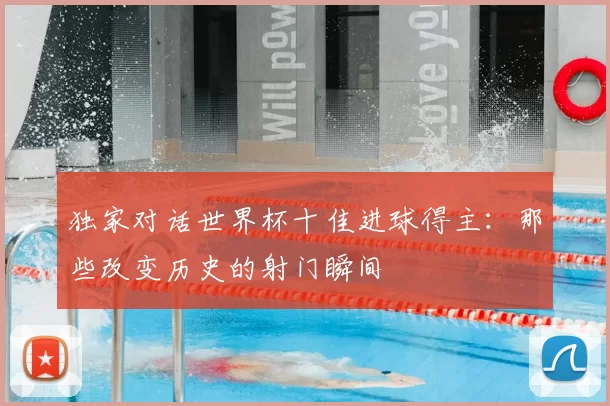 独家对话世界杯十佳进球得主:那些改变历史的射门瞬间