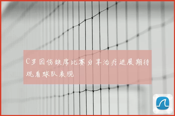 C罗因伤缺席比赛分享治疗进展期待观看球队表现