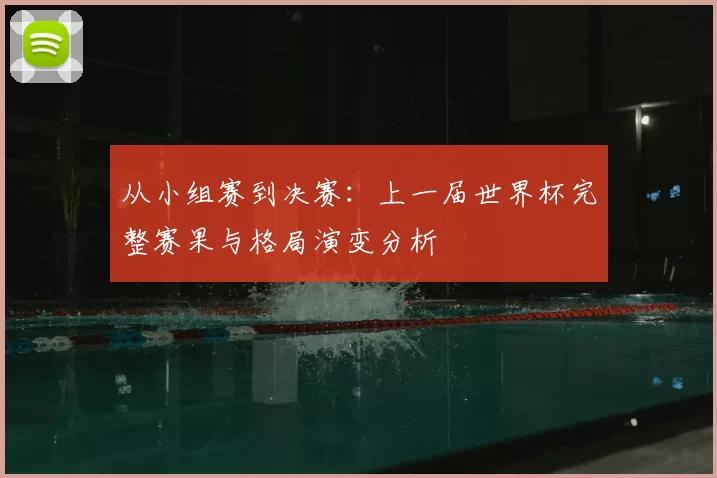 从小组赛到决赛：上一届世界杯完整赛果与格局演变分析