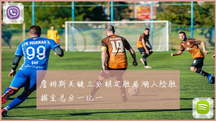 詹姆斯关键三分锁定胜局湖人险胜掘金总分一比一