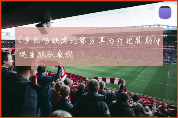 C罗因伤缺席比赛分享治疗进展期待观看球队表现