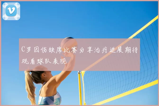 C罗因伤缺席比赛分享治疗进展期待观看球队表现