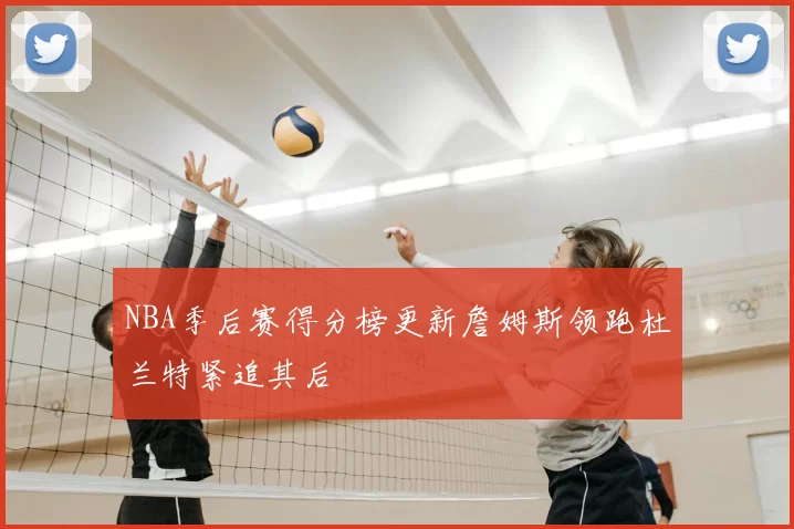NBA季后赛得分榜更新詹姆斯领跑杜兰特紧追其后