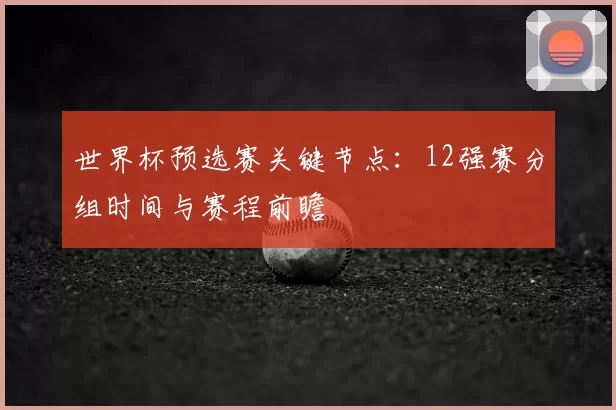 世界杯预选赛关键节点：12强赛分组时间与赛程前瞻