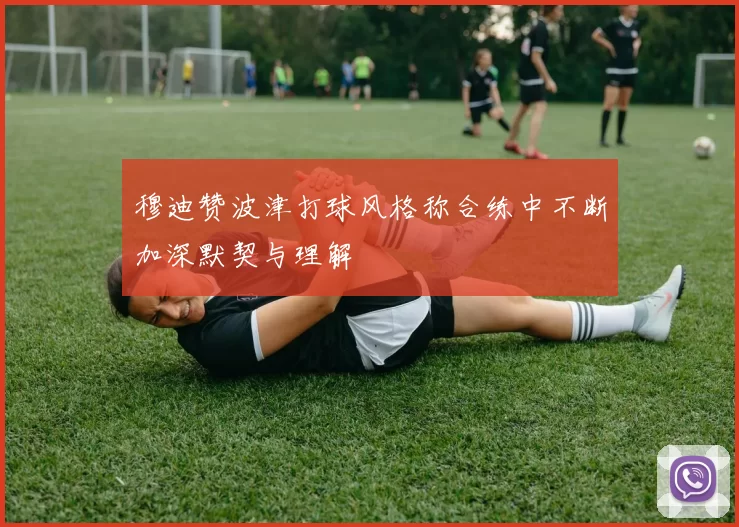 穆迪赞波津打球风格称合练中不断加深默契与理解