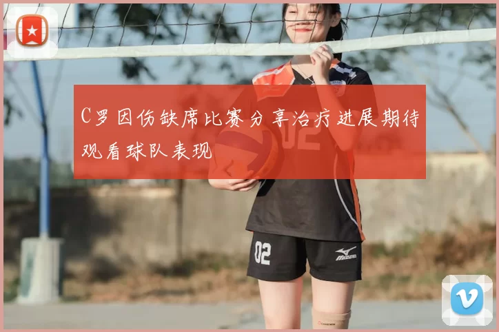 C罗因伤缺席比赛分享治疗进展期待观看球队表现