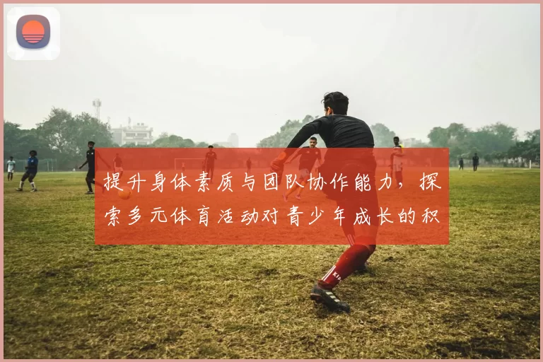 提升身体素质与团队协作能力，探索多元体育活动对青少年成长的积极影响