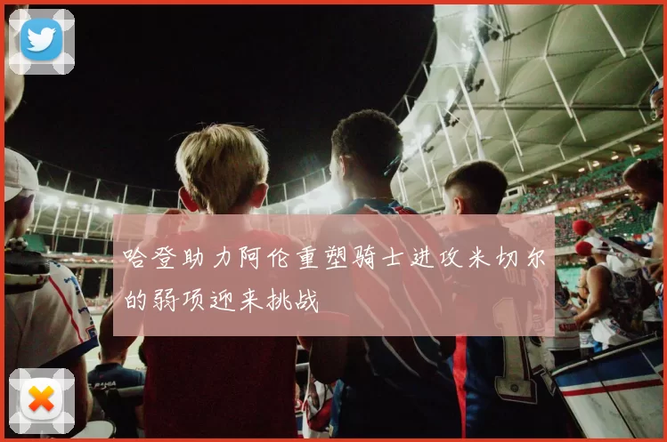 哈登助力阿伦重塑骑士进攻米切尔的弱项迎来挑战