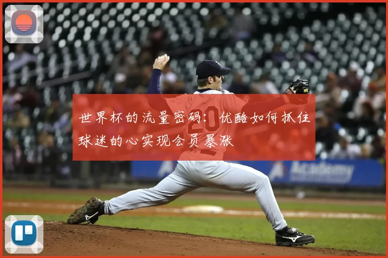 世界杯的流量密码：优酷如何抓住球迷的心实现会员暴涨
