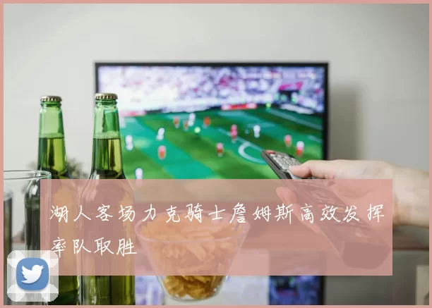 湖人客场力克骑士詹姆斯高效发挥率队取胜