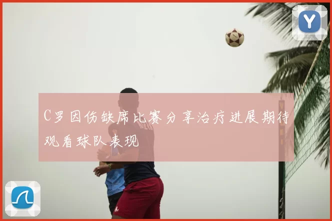 C罗因伤缺席比赛分享治疗进展期待观看球队表现