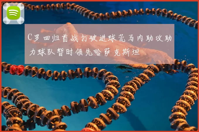 C罗回归首战打破进球荒马内助攻助力球队暂时领先哈萨克斯坦