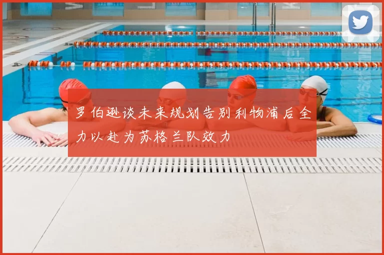 罗伯逊谈未来规划告别利物浦后全力以赴为苏格兰队效力