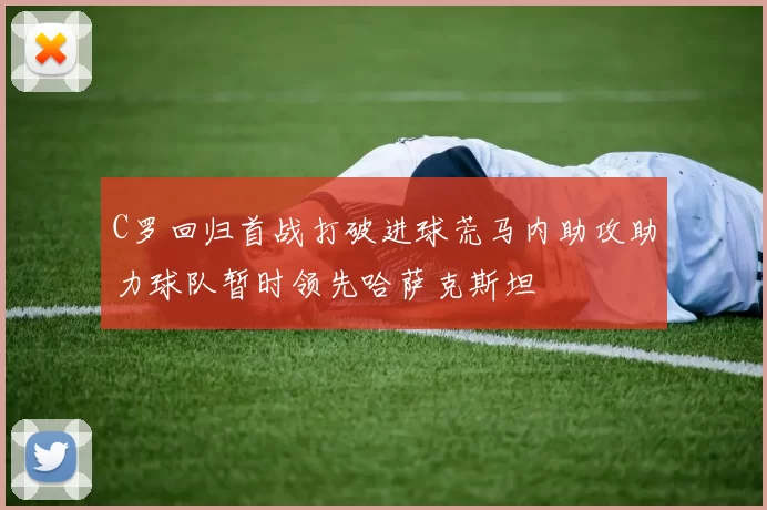 C罗回归首战打破进球荒马内助攻助力球队暂时领先哈萨克斯坦