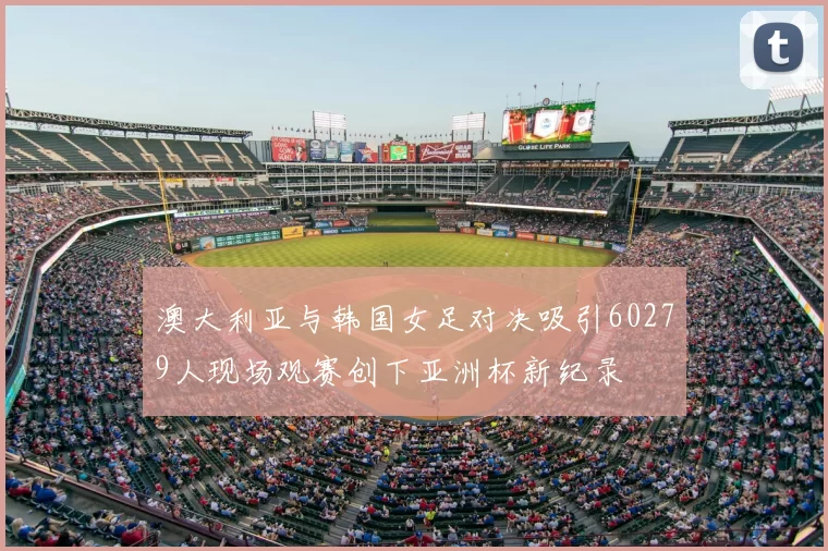 澳大利亚与韩国女足对决吸引60279人现场观赛创下亚洲杯新纪录