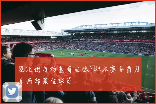 恩比德与约基奇当选NBA本赛季首月东西部最佳球员