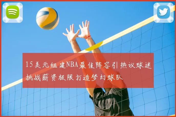 15美元组建NBA最佳阵容引热议球迷挑战薪资极限打造梦幻球队