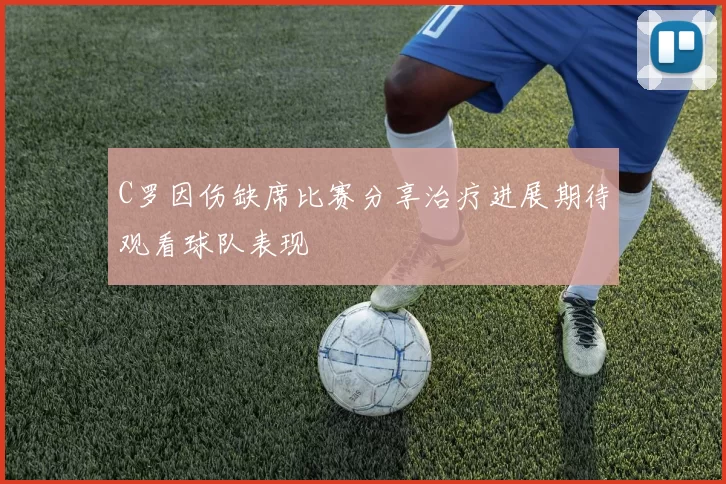 C罗因伤缺席比赛分享治疗进展期待观看球队表现