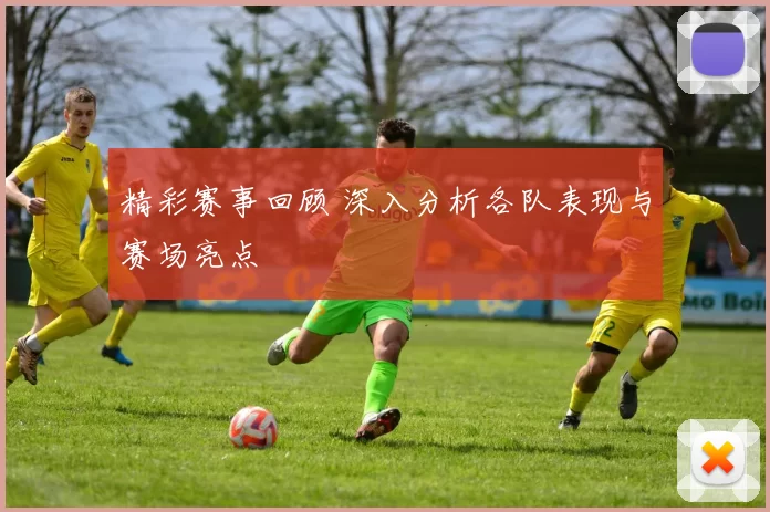 精彩赛事回顾 深入分析各队表现与赛场亮点