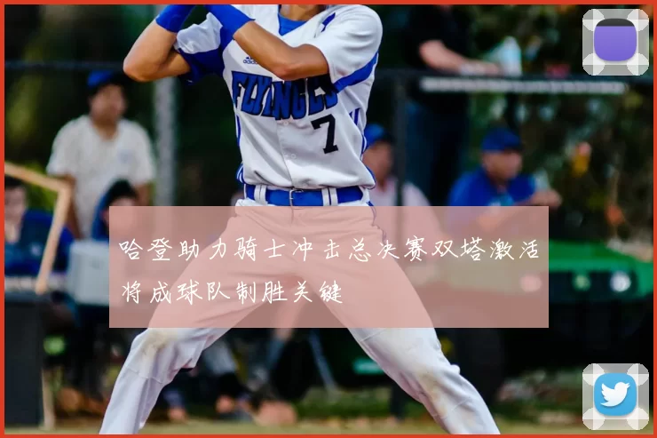 哈登助力骑士冲击总决赛双塔激活将成球队制胜关键
