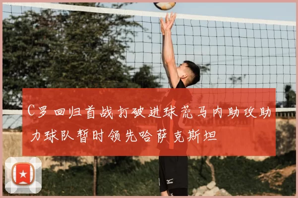 C罗回归首战打破进球荒马内助攻助力球队暂时领先哈萨克斯坦