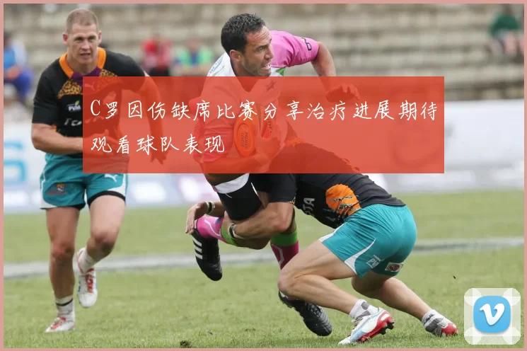 C罗因伤缺席比赛分享治疗进展期待观看球队表现