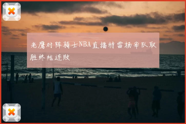 老鹰对阵骑士NBA直播特雷杨率队取胜终结连败