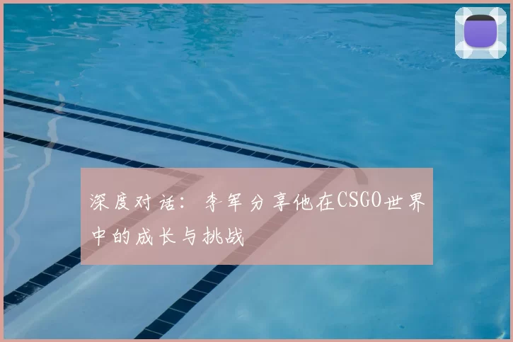 深度对话：李军分享他在CSGO世界中的成长与挑战