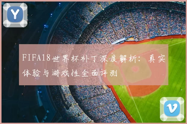 FIFA18世界杯补丁深度解析：真实体验与游戏性全面评测