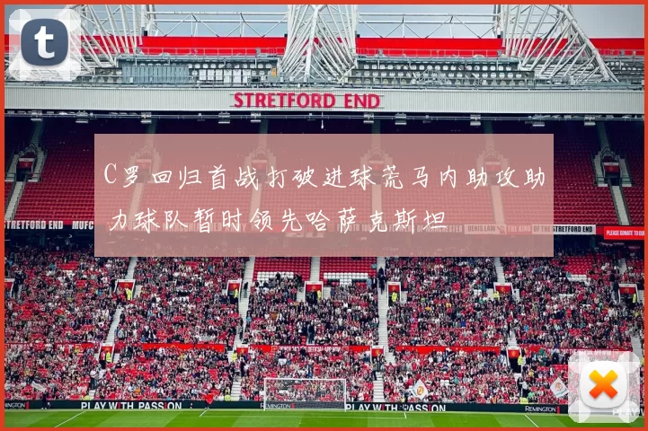 C罗回归首战打破进球荒马内助攻助力球队暂时领先哈萨克斯坦