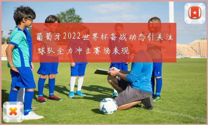 葡萄牙2022世界杯备战动态引关注 球队全力冲击赛场表现
