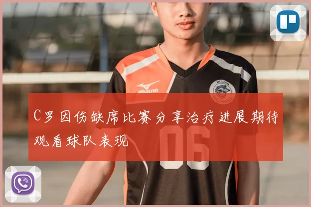 C罗因伤缺席比赛分享治疗进展期待观看球队表现