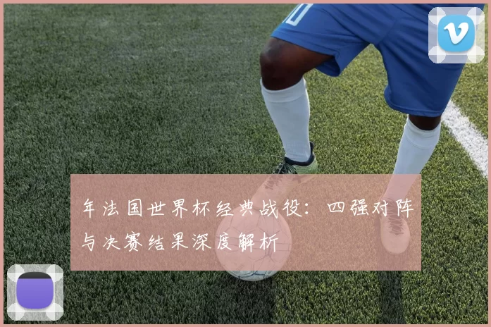 年法国世界杯经典战役：四强对阵与决赛结果深度解析