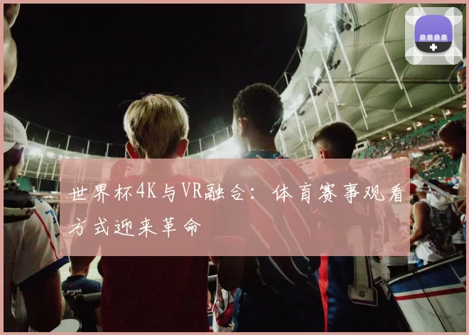 世界杯4K与VR融合：体育赛事观看方式迎来革命