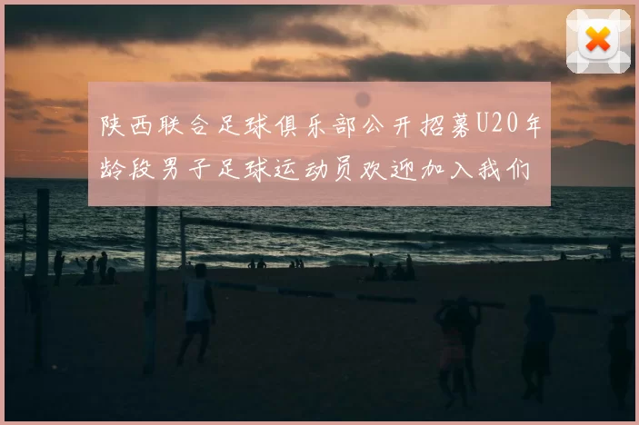 陕西联合足球俱乐部公开招募U20年龄段男子足球运动员欢迎加入我们的团队