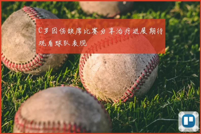 C罗因伤缺席比赛分享治疗进展期待观看球队表现