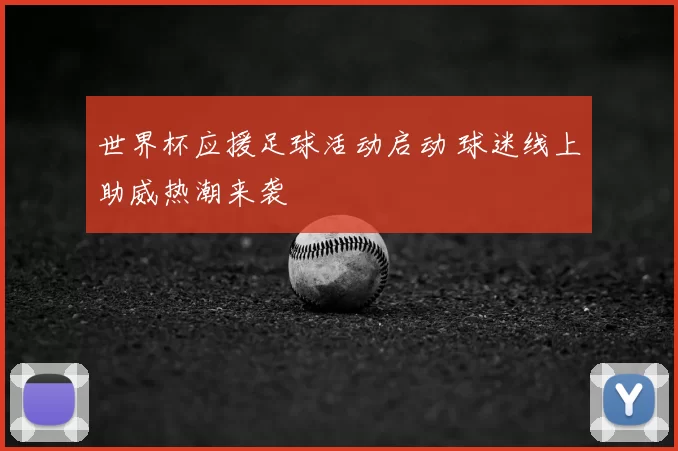 世界杯应援足球活动启动 球迷线上助威热潮来袭