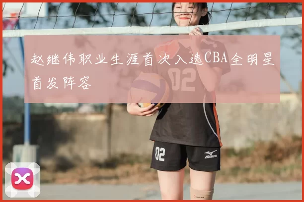 赵继伟职业生涯首次入选CBA全明星首发阵容