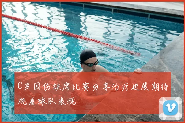 C罗因伤缺席比赛分享治疗进展期待观看球队表现