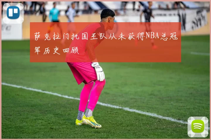 萨克拉门托国王队从未获得NBA总冠军历史回顾