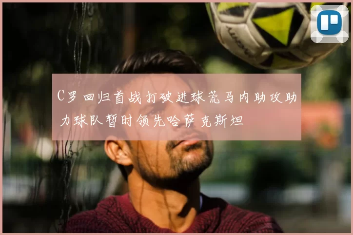 C罗回归首战打破进球荒马内助攻助力球队暂时领先哈萨克斯坦