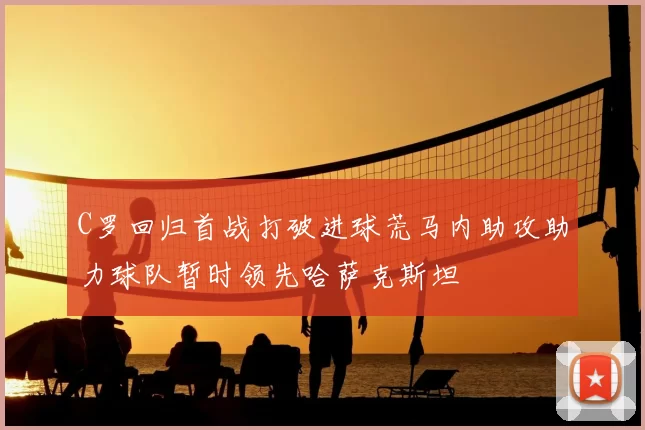 C罗回归首战打破进球荒马内助攻助力球队暂时领先哈萨克斯坦