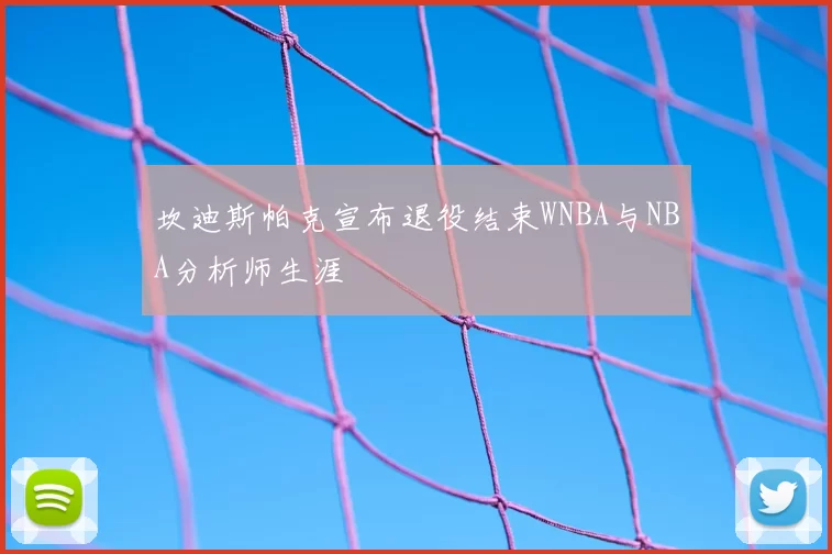 坎迪斯帕克宣布退役结束WNBA与NBA分析师生涯