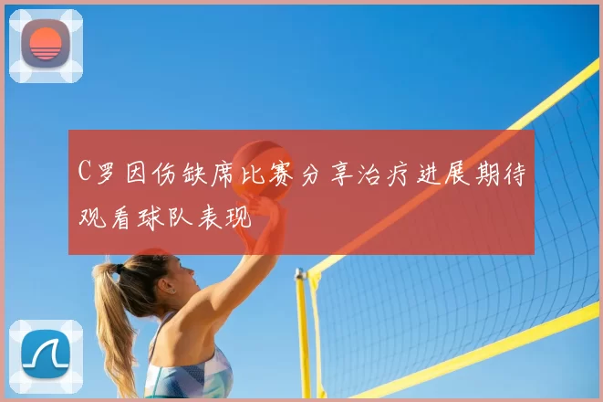 C罗因伤缺席比赛分享治疗进展期待观看球队表现