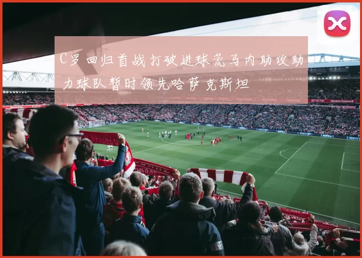 C罗回归首战打破进球荒马内助攻助力球队暂时领先哈萨克斯坦