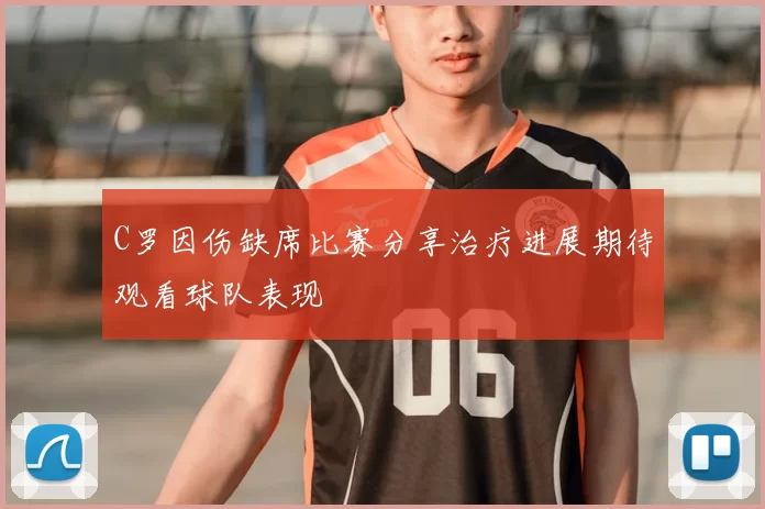 C罗因伤缺席比赛分享治疗进展期待观看球队表现